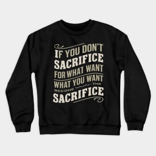 if you don't sacrifice for what you want what you want become the sacrifice Crewneck Sweatshirt